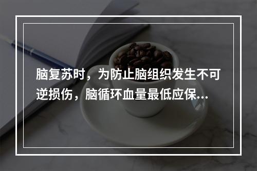 脑复苏时，为防止脑组织发生不可逆损伤，脑循环血量最低应保持在