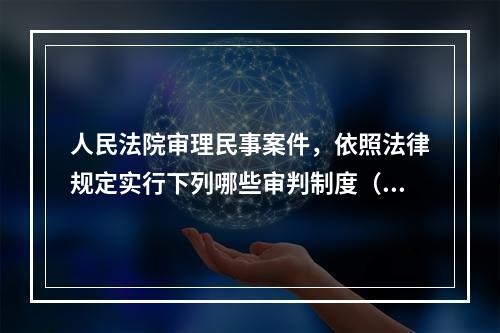 人民法院审理民事案件，依照法律规定实行下列哪些审判制度（）