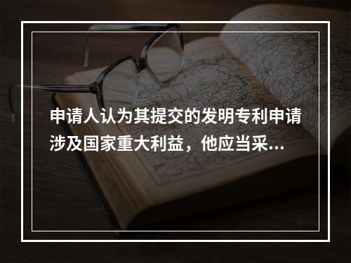 申请人认为其提交的发明专利申请涉及国家重大利益，他应当采用下