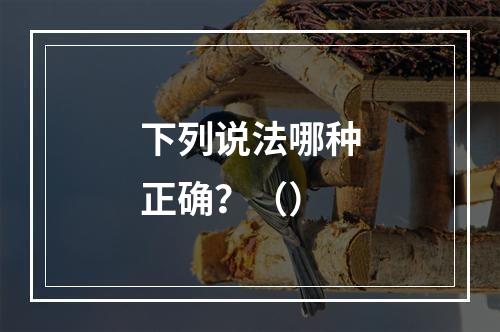 下列说法哪种正确？（）