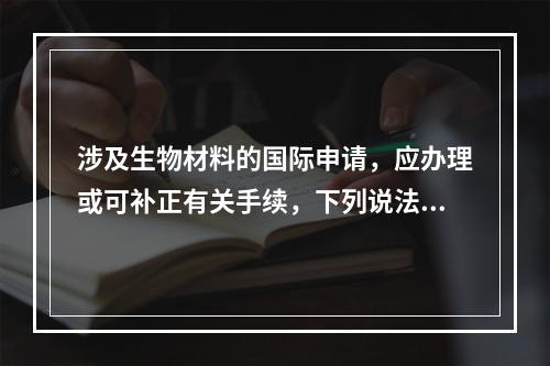 涉及生物材料的国际申请，应办理或可补正有关手续，下列说法哪个