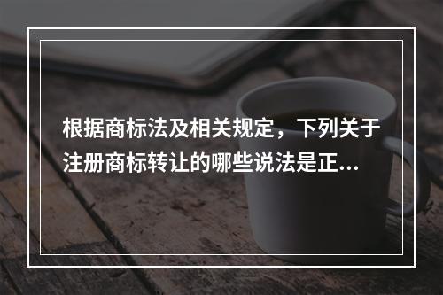 根据商标法及相关规定，下列关于注册商标转让的哪些说法是正确的