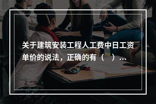 关于建筑安装工程人工费中日工资单价的说法，正确的有（　）。