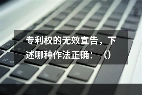 专利权的无效宣告，下述哪种作法正确：（）