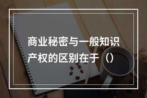 商业秘密与一般知识产权的区别在于（）