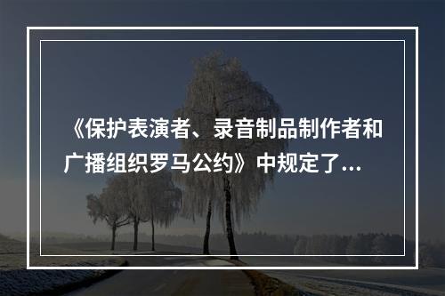 《保护表演者、录音制品制作者和广播组织罗马公约》中规定了在利