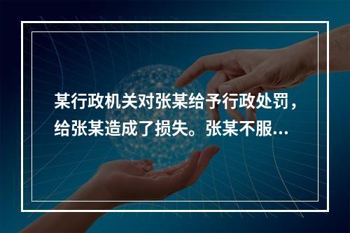 某行政机关对张某给予行政处罚，给张某造成了损失。张某不服，申