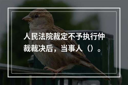 人民法院裁定不予执行仲裁裁决后，当事人（）。