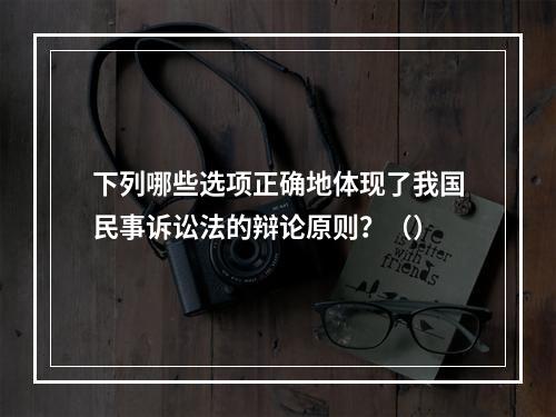 下列哪些选项正确地体现了我国民事诉讼法的辩论原则？（）