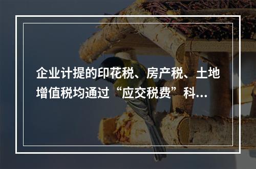 企业计提的印花税、房产税、土地增值税均通过“应交税费”科目核