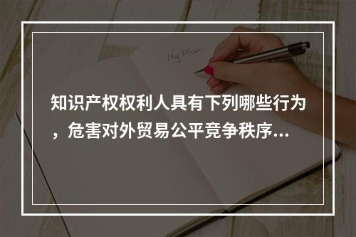 知识产权权利人具有下列哪些行为，危害对外贸易公平竞争秩序的，