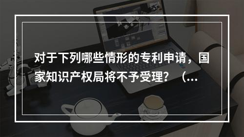 对于下列哪些情形的专利申请，国家知识产权局将不予受理？（）