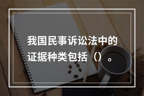 我国民事诉讼法中的证据种类包括（）。