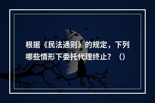 根据《民法通则》的规定，下列哪些情形下委托代理终止？（）