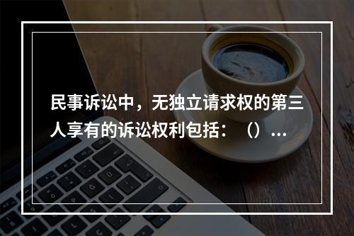 民事诉讼中，无独立请求权的第三人享有的诉讼权利包括：（）。