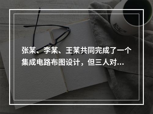 张某、李某、王某共同完成了一个集成电路布图设计，但三人对该布