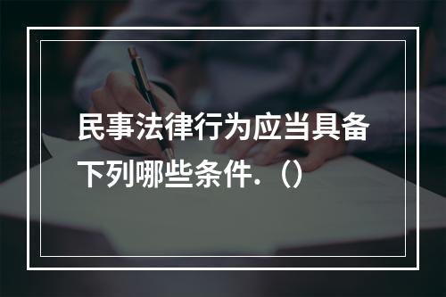 民事法律行为应当具备下列哪些条件.（）