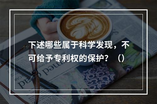 下述哪些属于科学发现，不可给予专利权的保护？（）