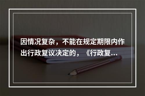 因情况复杂，不能在规定期限内作出行政复议决定的，《行政复议法