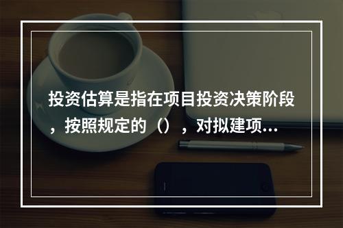 投资估算是指在项目投资决策阶段，按照规定的（），对拟建项目所