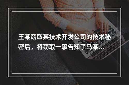 王某窃取某技术开发公司的技术秘密后，将窃取一事告知了马某，并