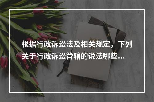 根据行政诉讼法及相关规定，下列关于行政诉讼管辖的说法哪些是正