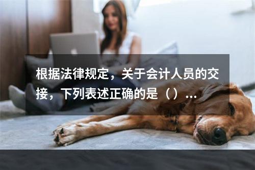 根据法律规定，关于会计人员的交接，下列表述正确的是（ ）。