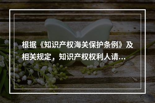 根据《知识产权海关保护条例》及相关规定，知识产权权利人请求海