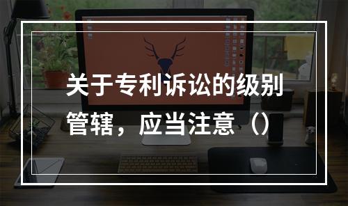 关于专利诉讼的级别管辖，应当注意（）