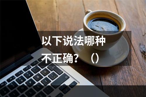 以下说法哪种不正确？（）