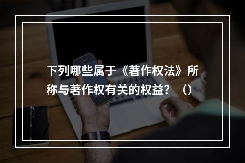 下列哪些属于《著作权法》所称与著作权有关的权益？（）