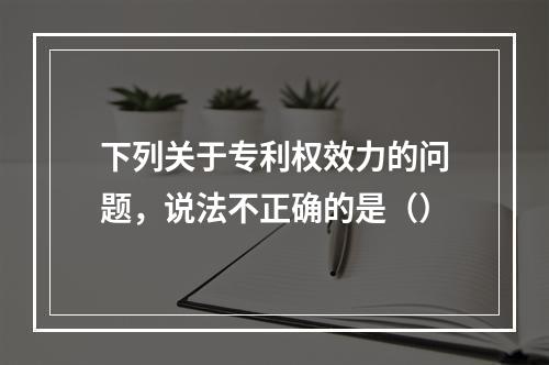 下列关于专利权效力的问题，说法不正确的是（）