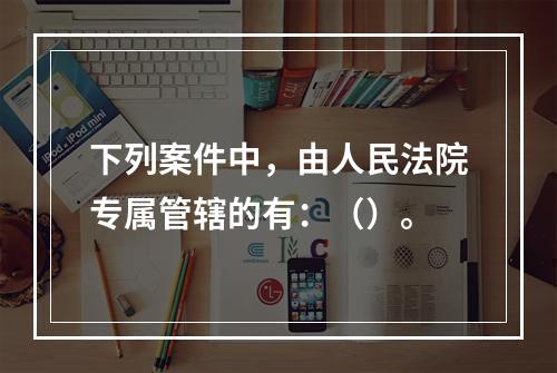 下列案件中，由人民法院专属管辖的有：（）。