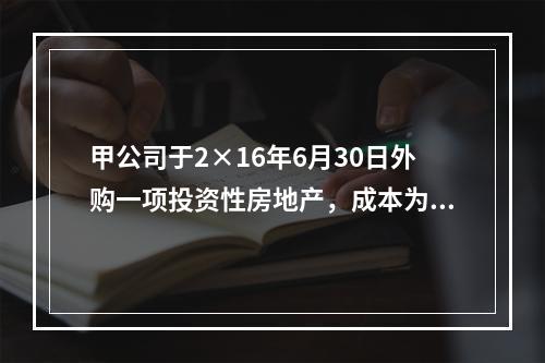 甲公司于2×16年6月30日外购一项投资性房地产，成本为50