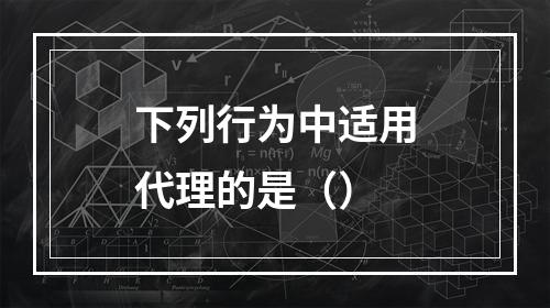 下列行为中适用代理的是（）