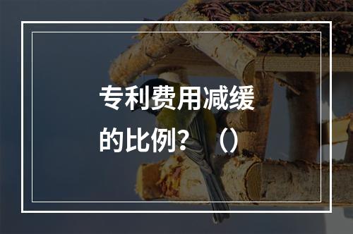 专利费用减缓的比例？（）