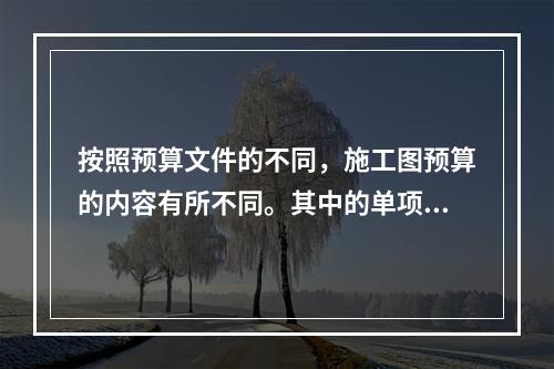 按照预算文件的不同，施工图预算的内容有所不同。其中的单项工程