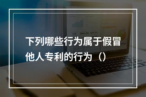 下列哪些行为属于假冒他人专利的行为（）