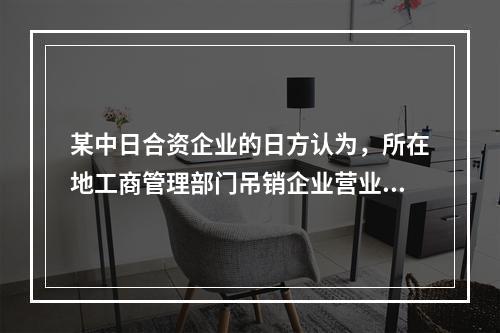 某中日合资企业的日方认为，所在地工商管理部门吊销企业营业执照