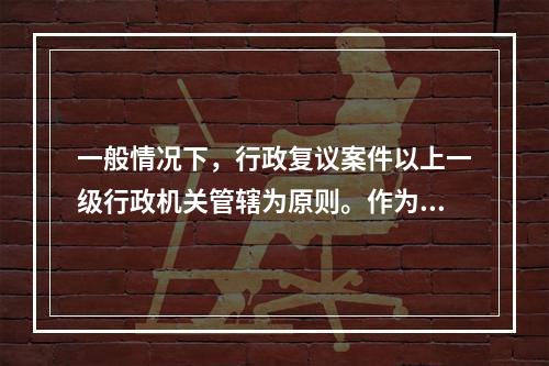 一般情况下，行政复议案件以上一级行政机关管辖为原则。作为特殊