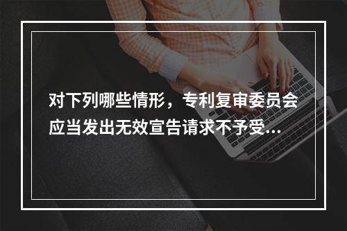 对下列哪些情形，专利复审委员会应当发出无效宣告请求不予受理通