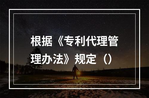 根据《专利代理管理办法》规定（）