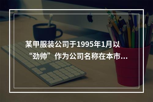 某甲服装公司于1995年1月以“劲帅”作为公司名称在本市注册