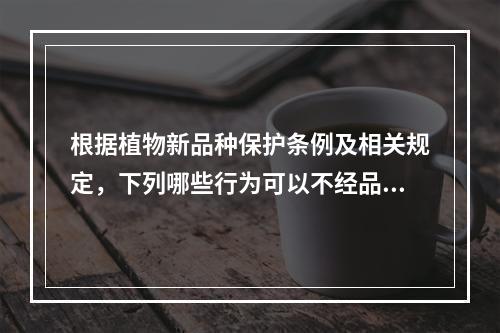 根据植物新品种保护条例及相关规定，下列哪些行为可以不经品种权