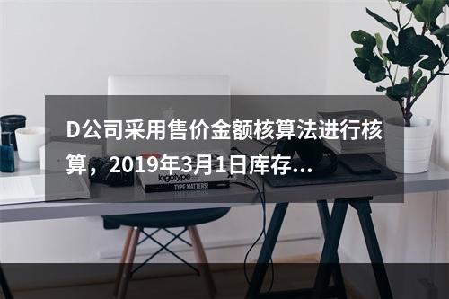 D公司采用售价金额核算法进行核算，2019年3月1日库存商品