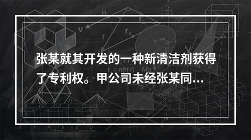 张某就其开发的一种新清洁剂获得了专利权。甲公司未经张某同意生