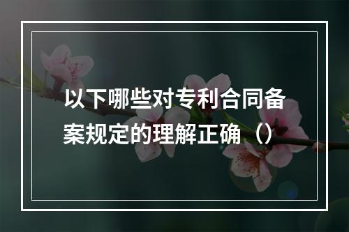 以下哪些对专利合同备案规定的理解正确（）