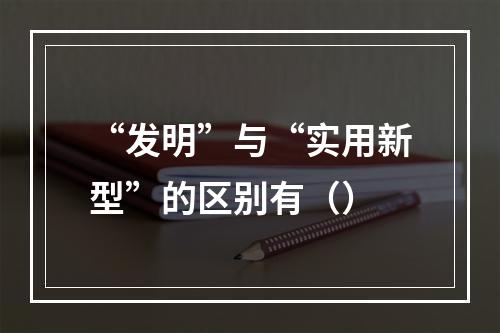 “发明”与“实用新型”的区别有（）