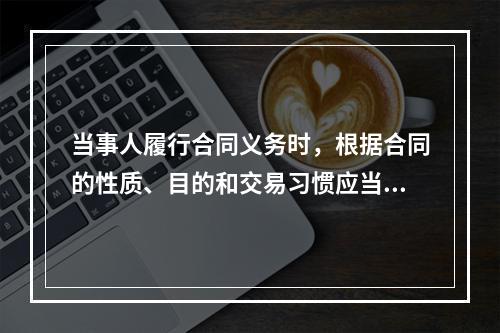 当事人履行合同义务时，根据合同的性质、目的和交易习惯应当履行