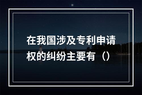 在我国涉及专利申请权的纠纷主要有（）